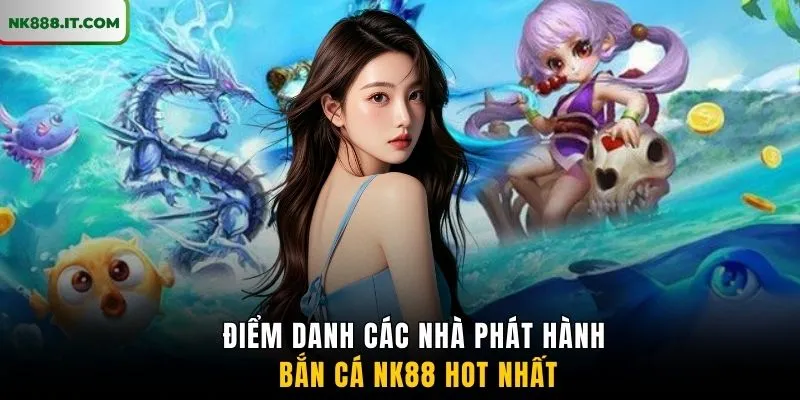 diem-danh-cac-nha-phat-hanh-ban-ca-nk88-hot-nhat